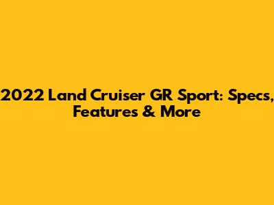 2022 Land Cruiser GR Sport: Specs, Features & More