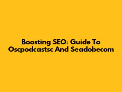 Boosting SEO: Guide To Oscpodcastsc And Seadobecom