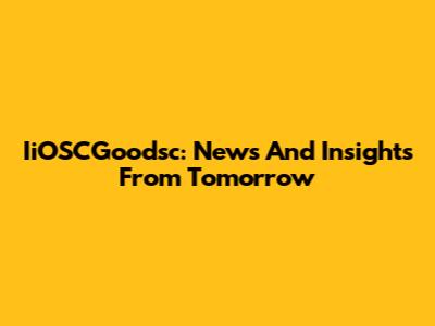 IiOSCGoodsc: News And Insights From Tomorrow