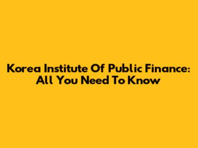 Korea Institute Of Public Finance: All You Need To Know