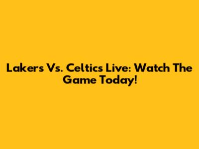 Lakers Vs. Celtics Live: Watch The Game Today!