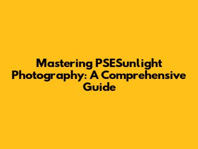 Mastering PSESunlight Photography: A Comprehensive Guide