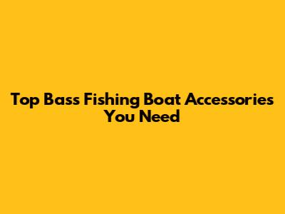 Top Bass Fishing Boat Accessories You Need